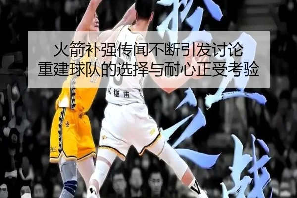 火箭补强传闻不断引发讨论 重建球队的选择与耐心正受考验